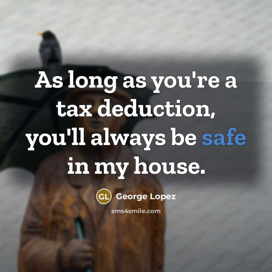 “As long as you're a tax deduction, you'll always be safe in my house.” quote by George Lopez