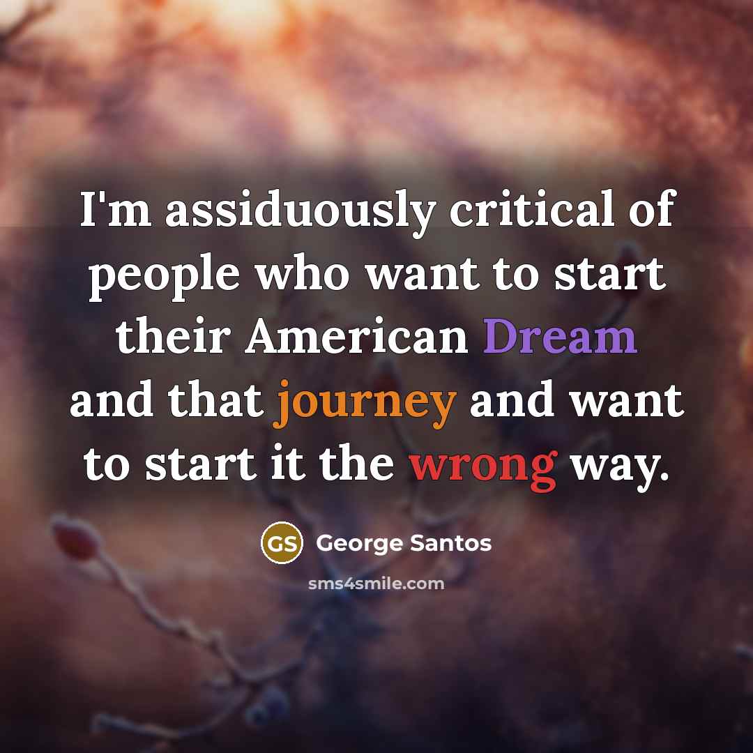 “I'm assiduously critical of people who want to start their…” quote by George Santos