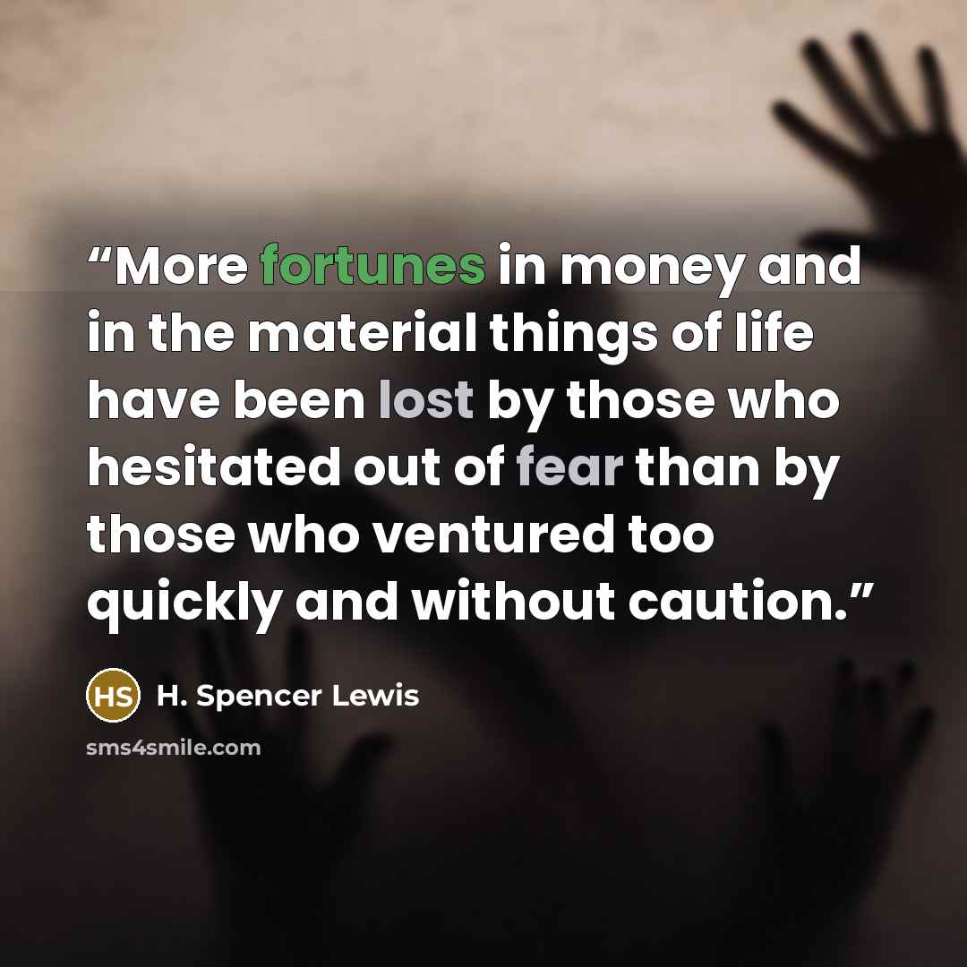 “More fortunes in money and in the material things of life have been lost by those who hesitated out of fear than by those who ventured too quickly and without caution.” quote by H. Spencer Lewis
