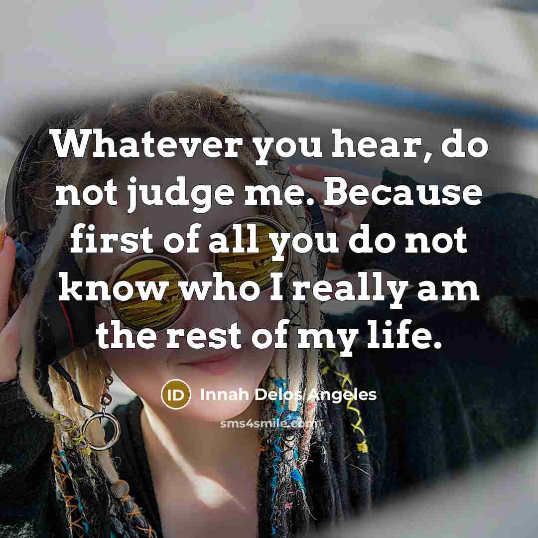 “Whatever you hear, do not judge me. Because first of all you do not know who I really am the rest of my life.” quote by Innah Delos Angeles