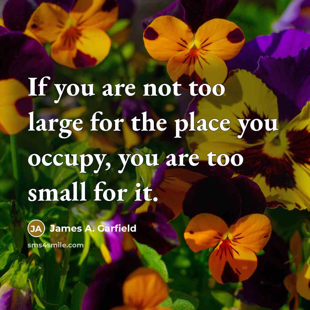 “If you are not too large for the place you…” quote by James A. Garfield