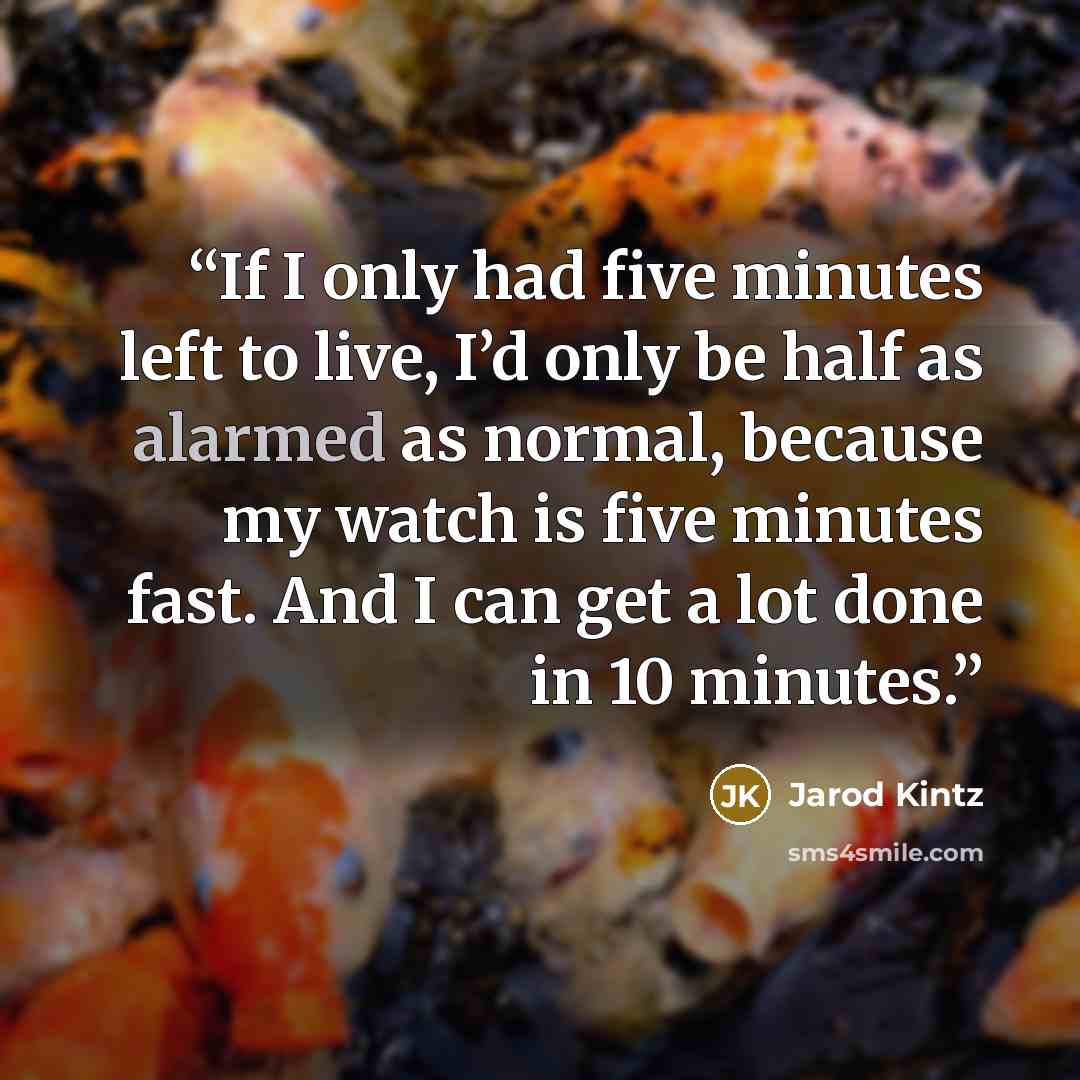 “If I only had five minutes left to live, I’d only be half as alarmed as normal, because my watch is five minutes fast. And I can get a lot done in 10 minutes.” quote by Jarod Kintz