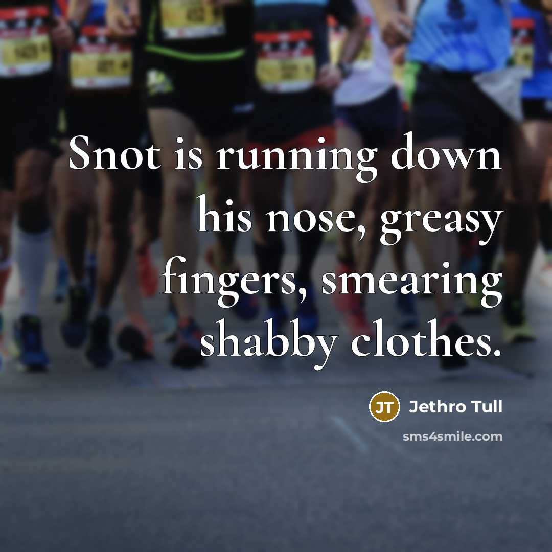 “Snot is running down his nose, greasy fingers, smearing shabby…” quote by Jethro Tull