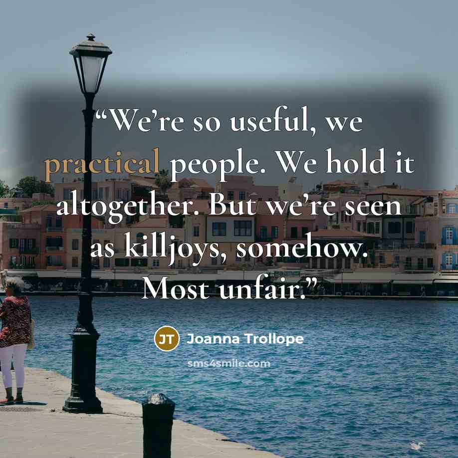 “We’re so useful, we practical people. We hold it altogether. But we’re seen as killjoys, somehow. Most unfair.” quote by Joanna Trollope