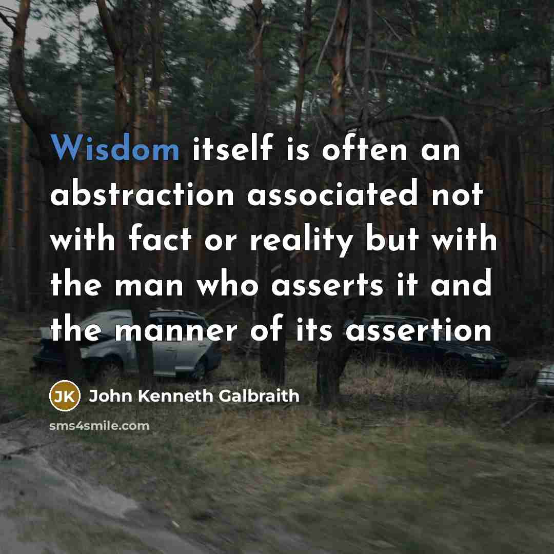 “Wisdom itself is often an abstraction associated not with fact or reality but with the man who asserts it and the manner of its assertion” quote by John Kenneth Galbraith