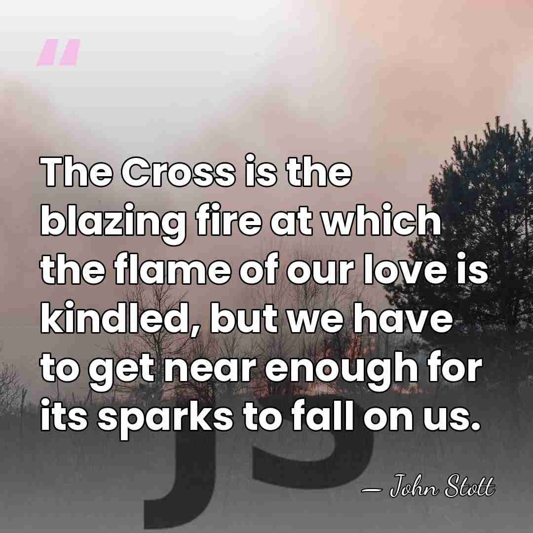 The Cross is the blazing fire at which the flame of our&hellip; - John Stott