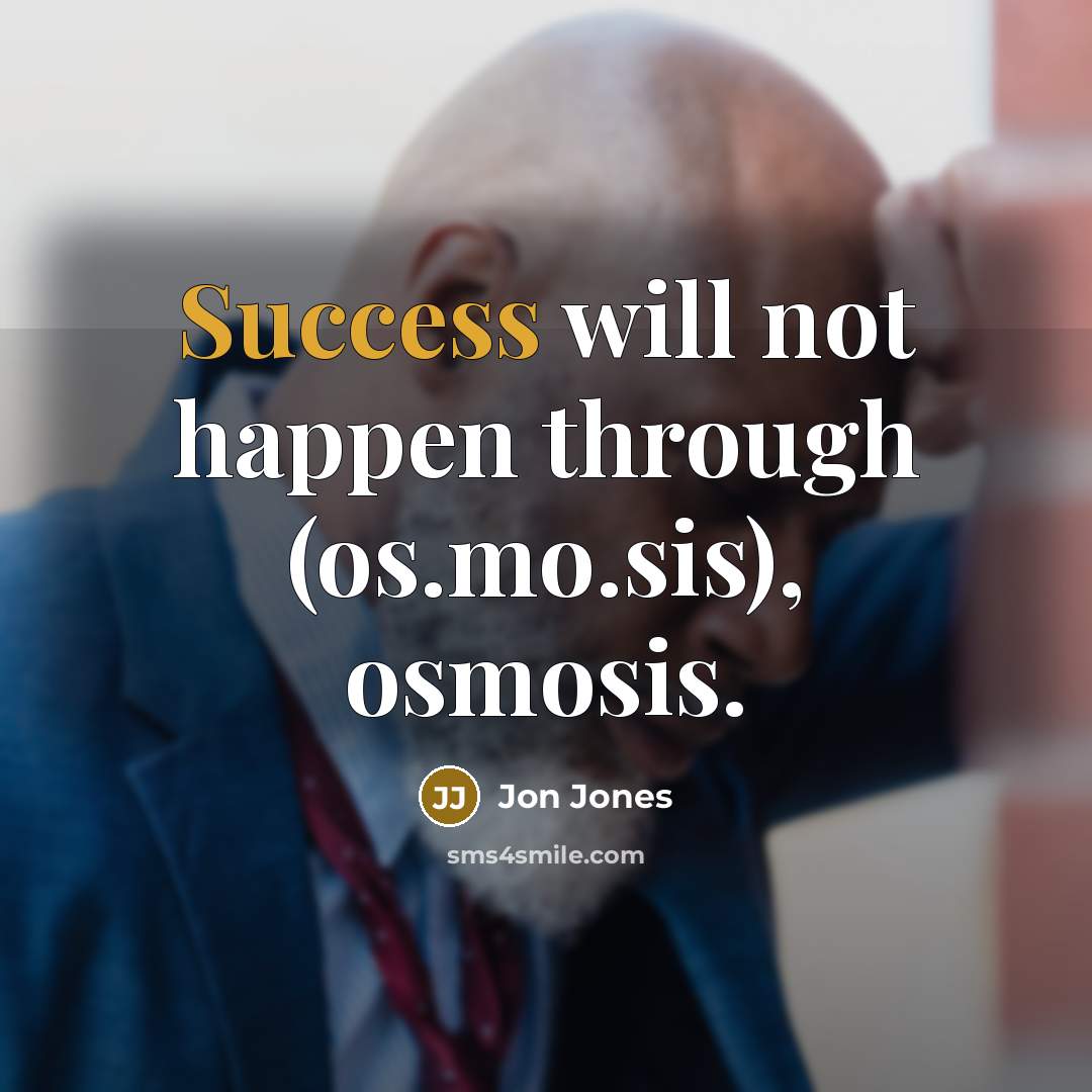 “Success will not happen through (os.mo.sis), osmosis.” quote by Jon Jones