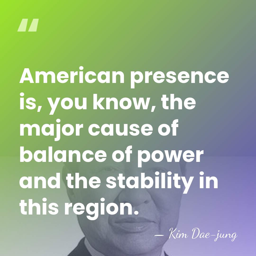 American presence is, you know, the major cause of balance of power&hellip; - Kim Dae-jung