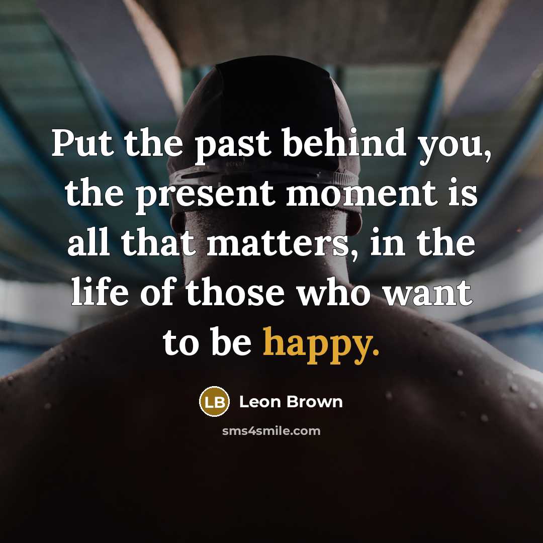 “Put the past behind you, the present moment is all…” quote by Leon Brown
