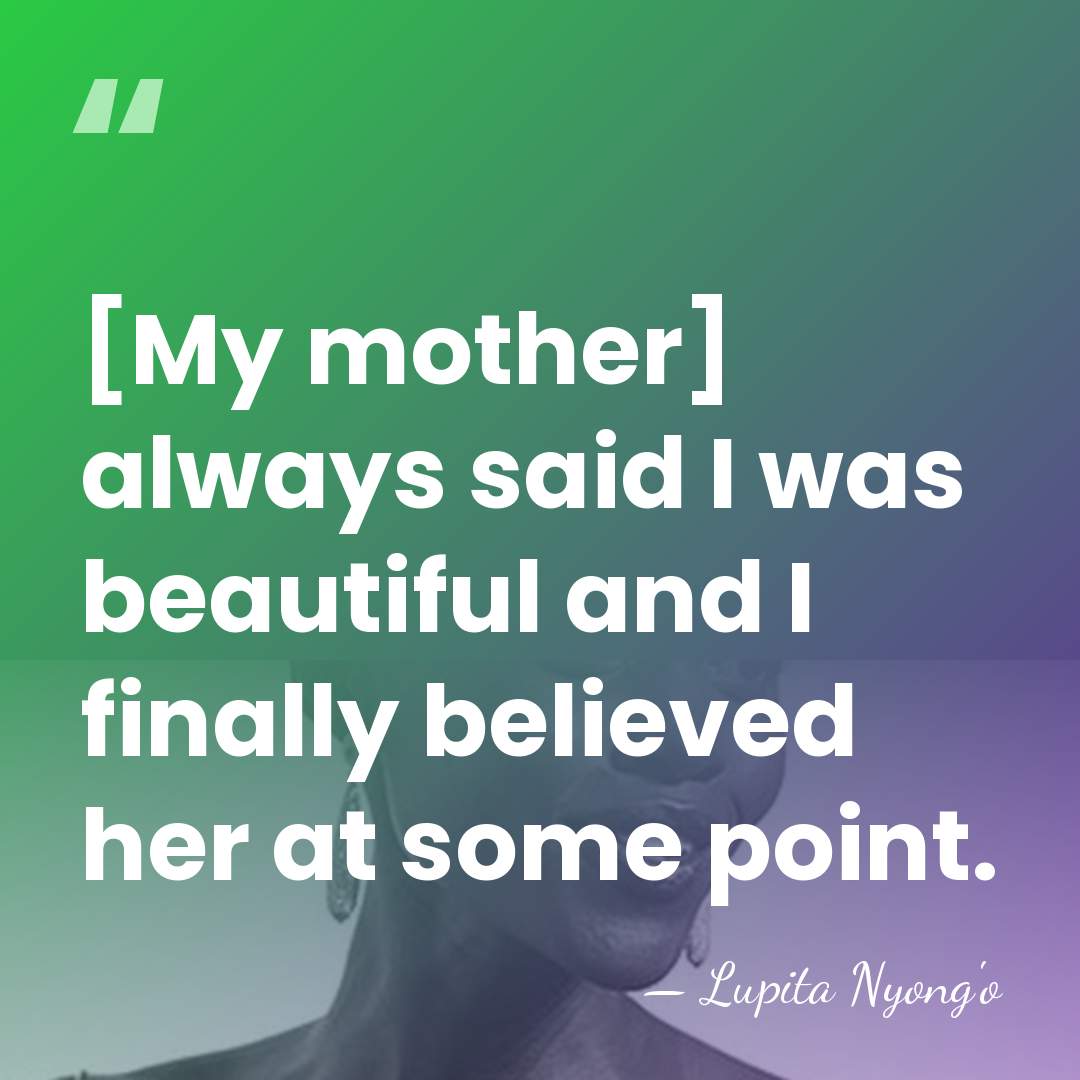 [My mother] always said I was beautiful and I finally believed her&hellip; - Lupita Nyong'o