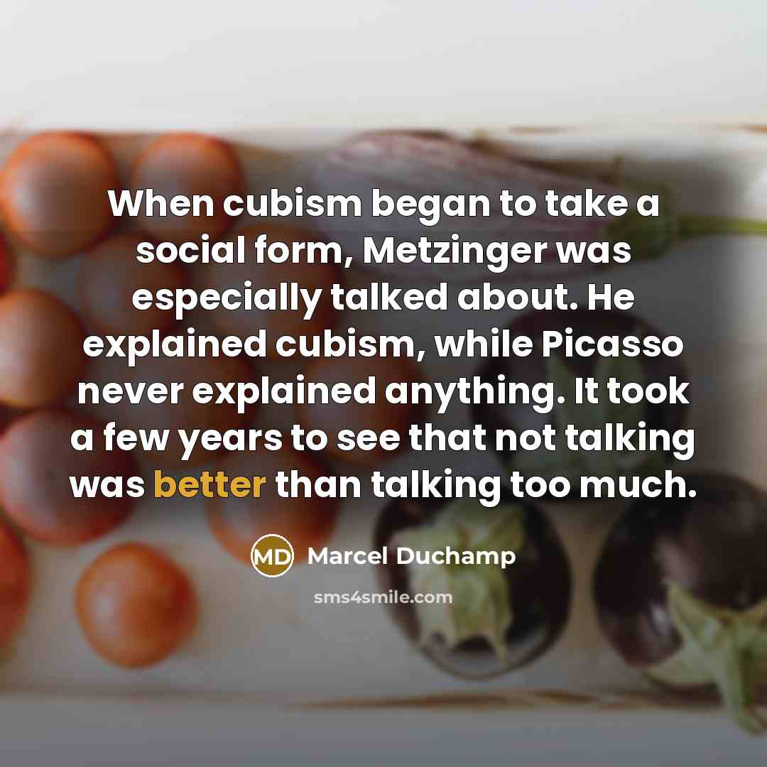 “When cubism began to take a social form, Metzinger was especially talked about. He explained cubism, while Picasso never explained anything. It took a few years to see that not talking was better than talking too much.” quote by Marcel Duchamp
