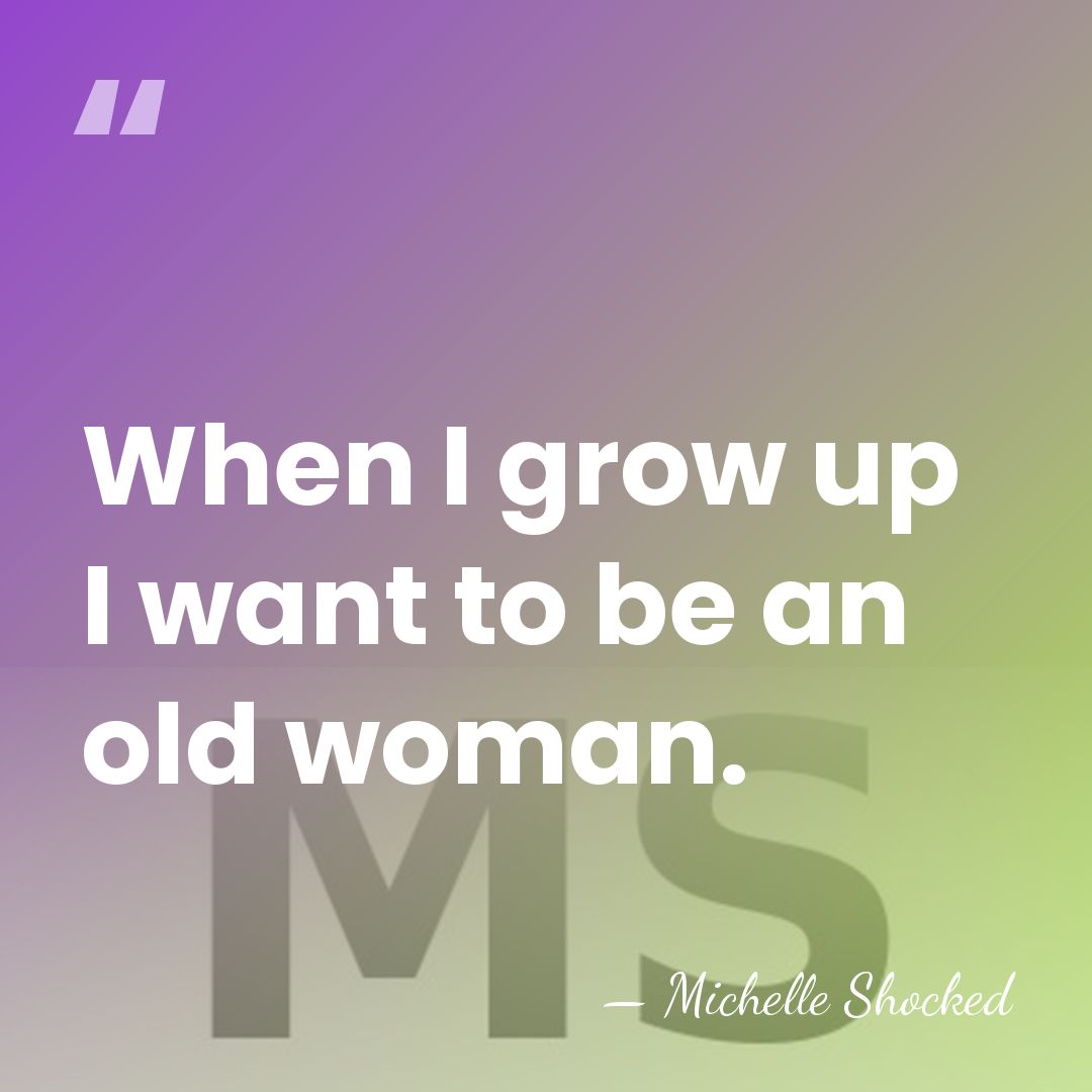 When I grow up I want to be an old woman. - Michelle Shocked