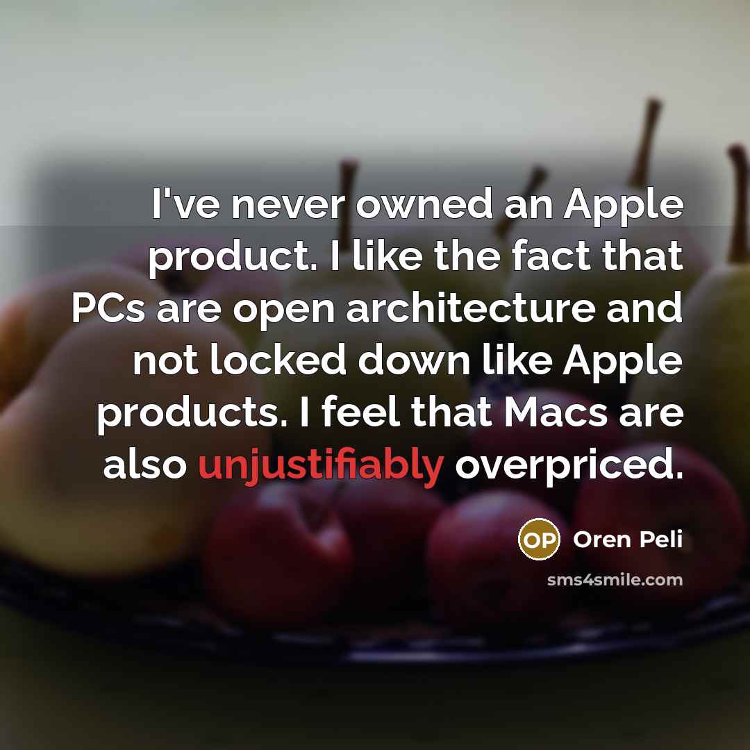 “I've never owned an Apple product. I like the fact that PCs are open architecture and not locked down like Apple products. I feel that Macs are also unjustifiably overpriced.” quote by Oren Peli
