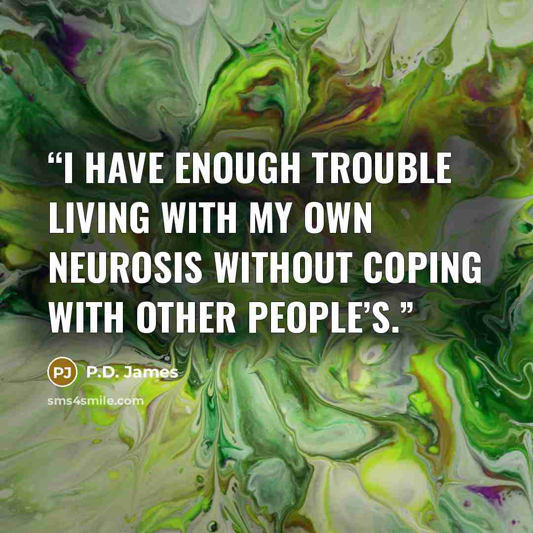 “I have enough trouble living with my own neurosis without coping with other people’s.” quote by P.D. James