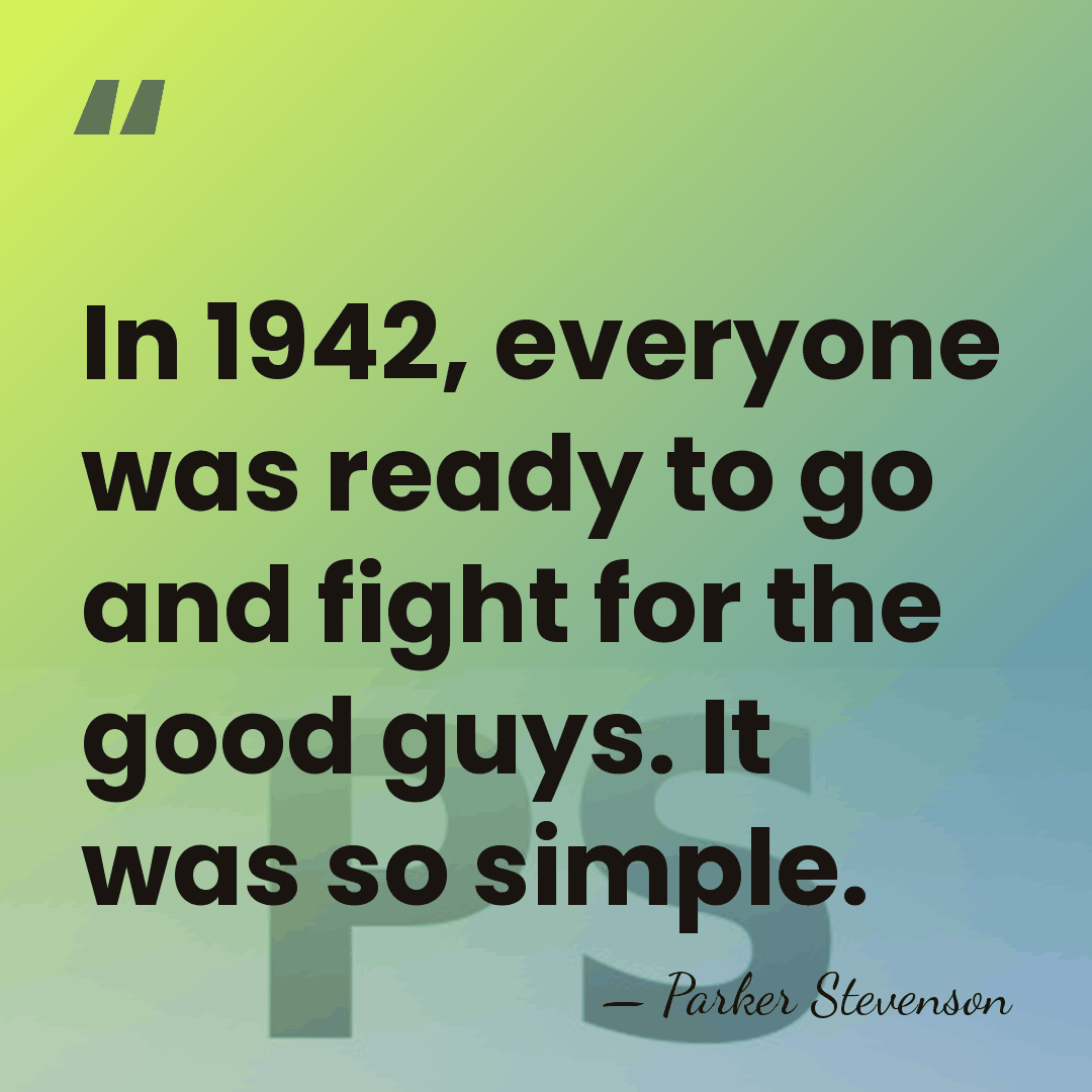 In 1942, everyone was ready to go and fight for the good&hellip; - Parker Stevenson
