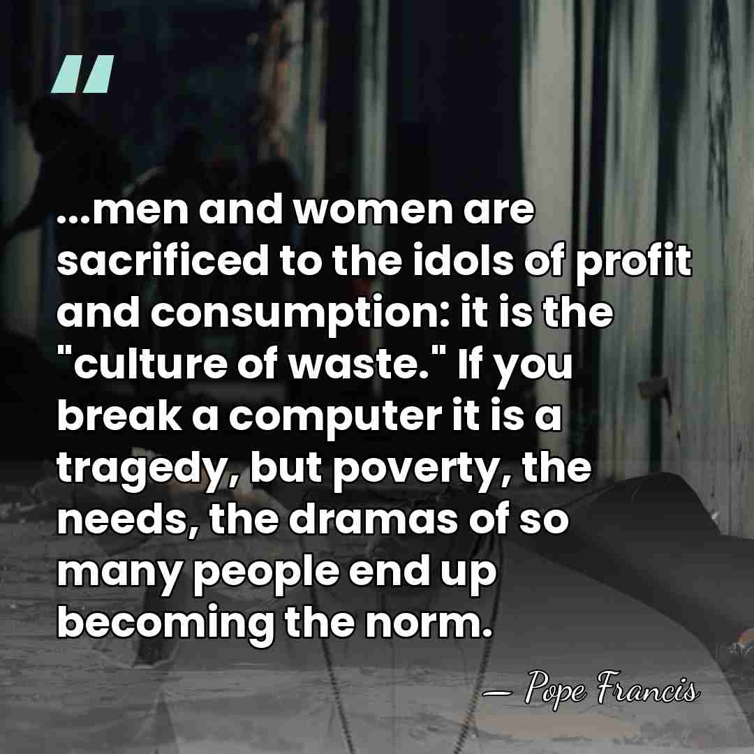 ...men and women are sacrificed to the idols of profit and consumption:&hellip; - Pope Francis