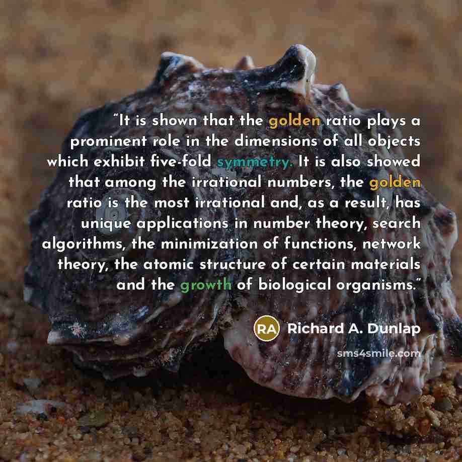 “It is shown that the golden ratio plays a prominent role in the dimensions of all objects which exhibit five-fold symmetry. It is also showed that among the irrational numbers, the golden ratio is the most irrational and, as a result, has unique applications in number theory, search algorithms…” quote by Richard A. Dunlap