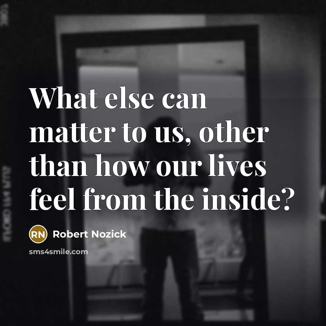 “What else can matter to us, other than how our lives feel from the inside?” quote by Robert Nozick