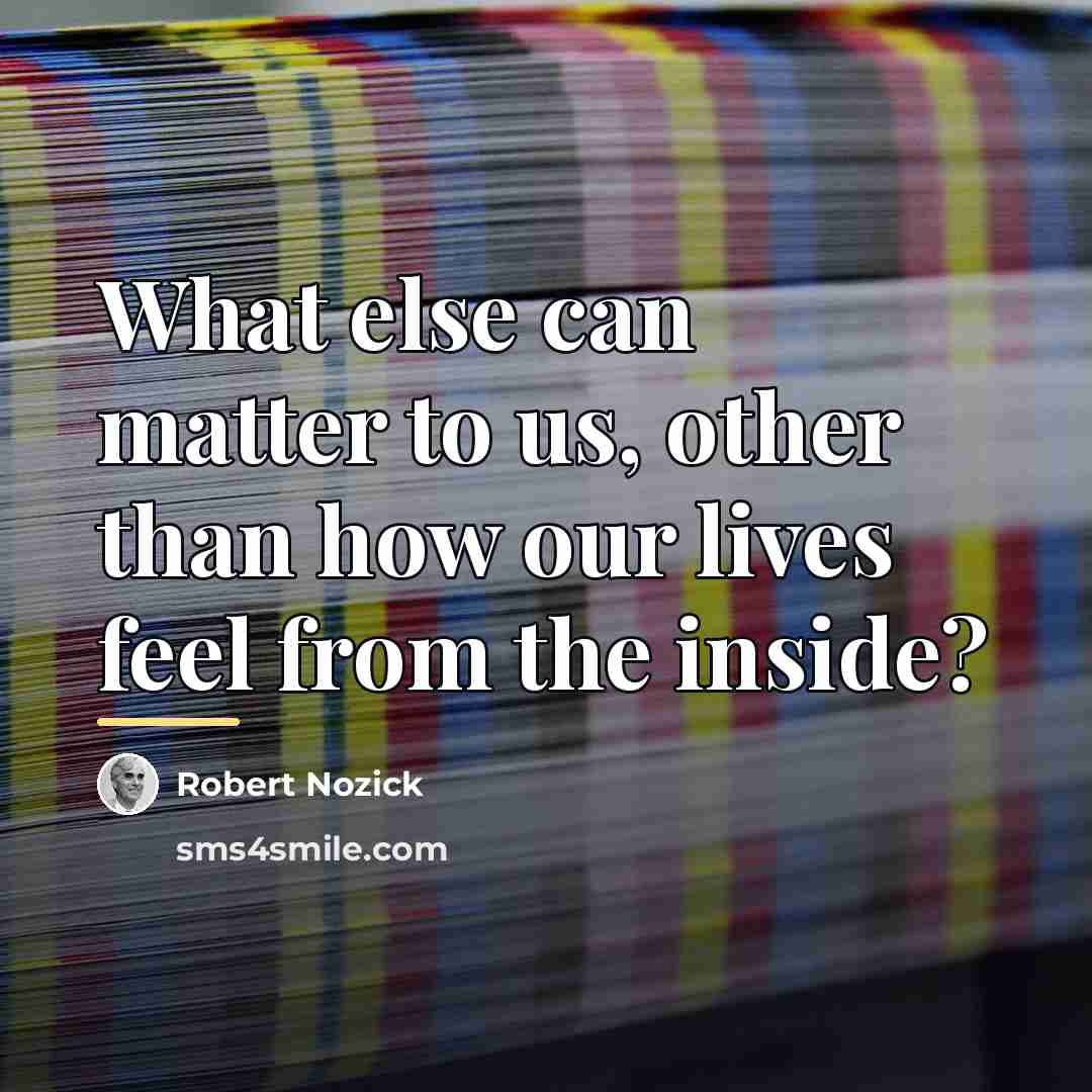 “What else can matter to us, other than how our…” quote by Robert Nozick
