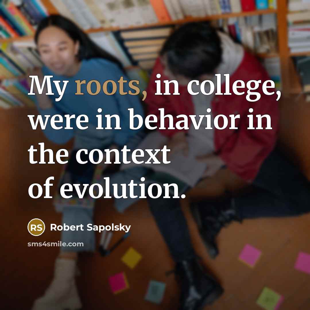 “My roots, in college, were in behavior in the context…” quote by Robert Sapolsky