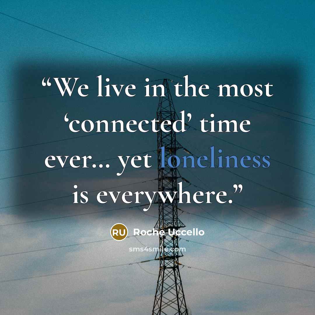 “We live in the most ‘connected’ time ever… yet loneliness is everywhere.” quote by Roche Uccello