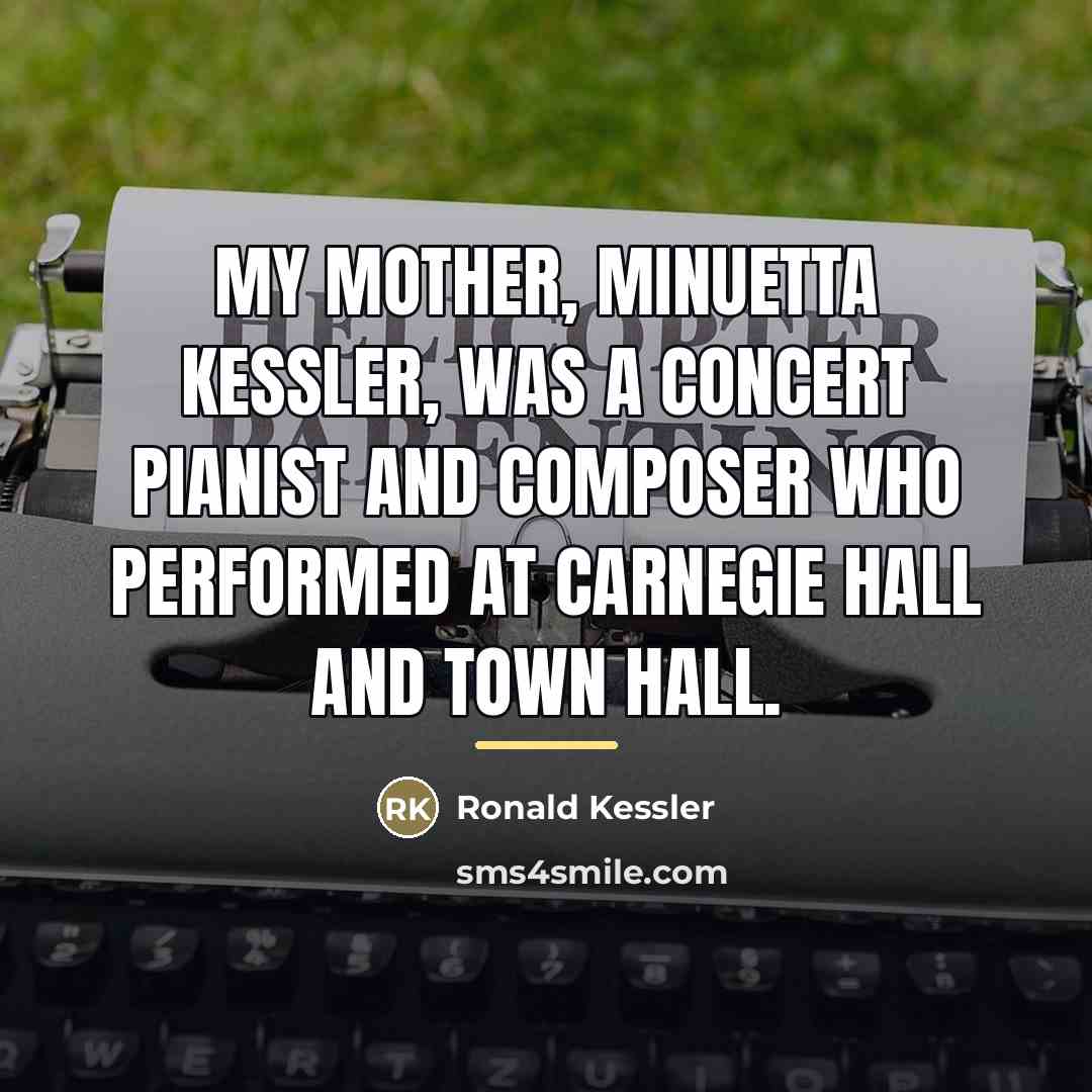“My mother, Minuetta Kessler, was a concert pianist and composer…” quote by Ronald Kessler