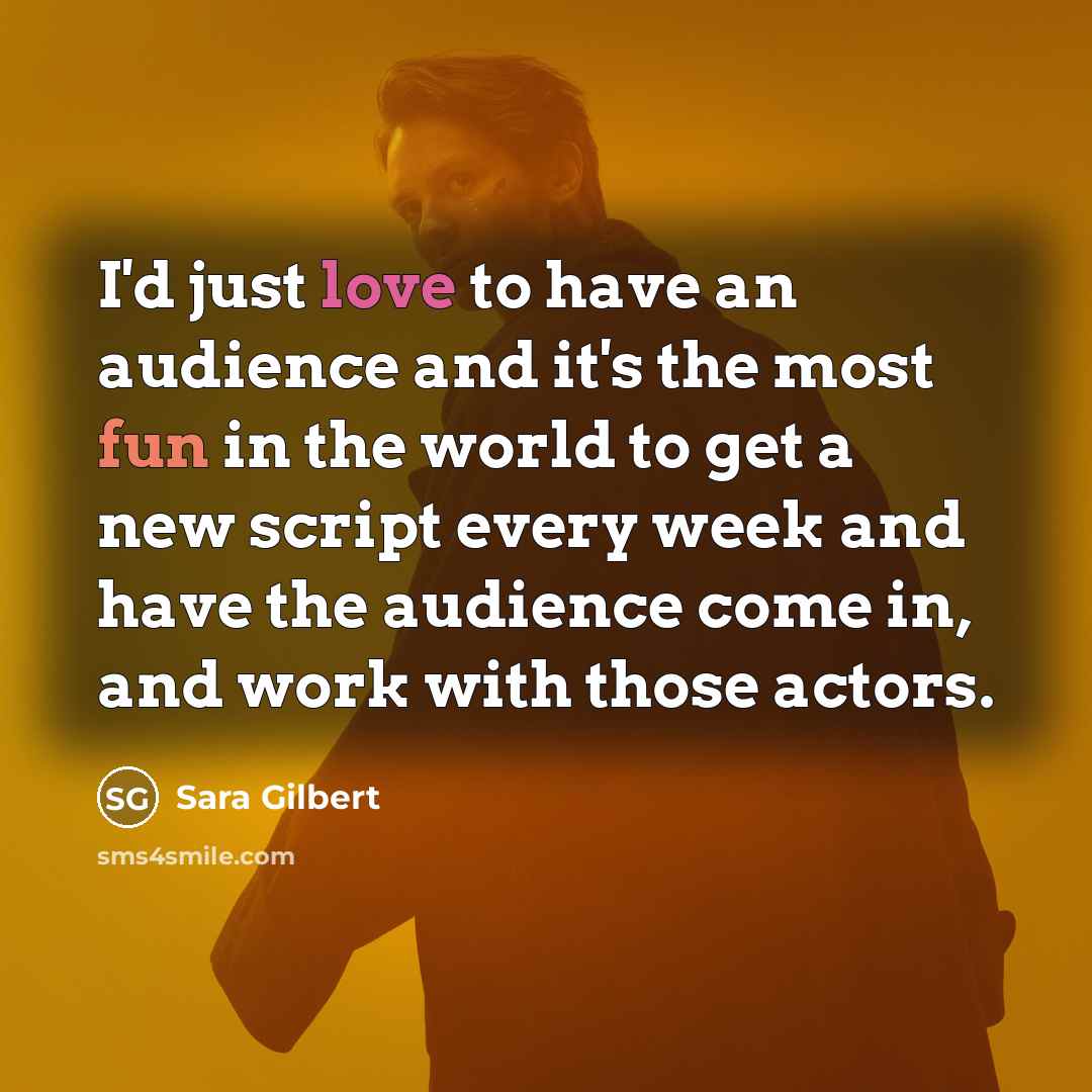 “I'd just love to have an audience and it's the…” quote by Sara Gilbert