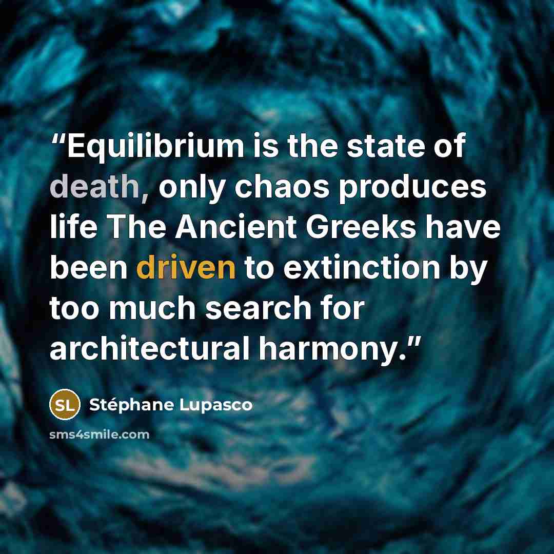 “Equilibrium is the state of death, only chaos produces life The Ancient Greeks have been driven to extinction by too much search for architectural harmony.” quote by Stéphane Lupasco
