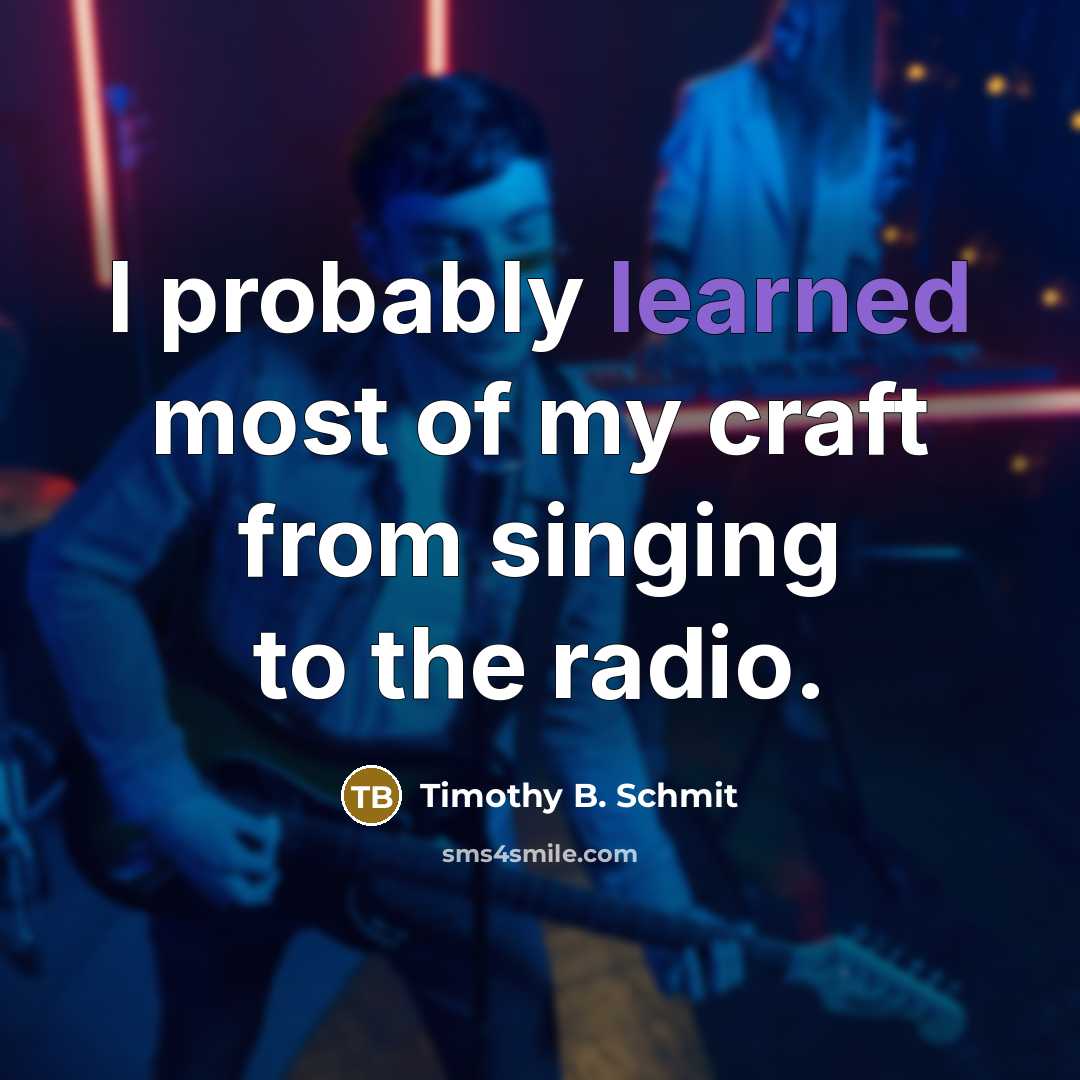 “I probably learned most of my craft from singing to…” quote by Timothy B. Schmit