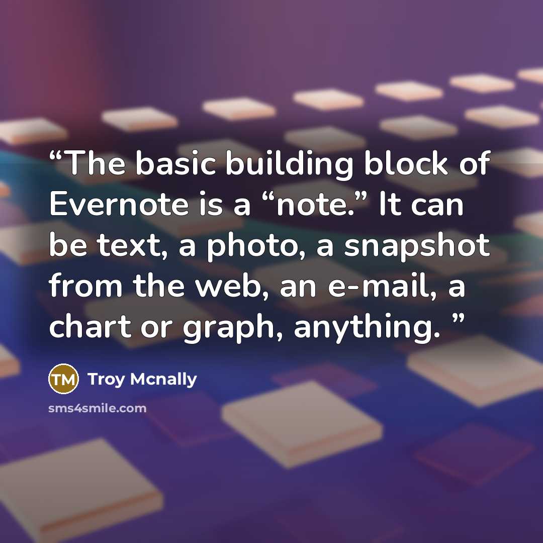 “The basic building block of Evernote is a “note.” It can be text, a photo, a snapshot from the web, an e-mail, a chart or graph, anything.” quote by Troy Mcnally