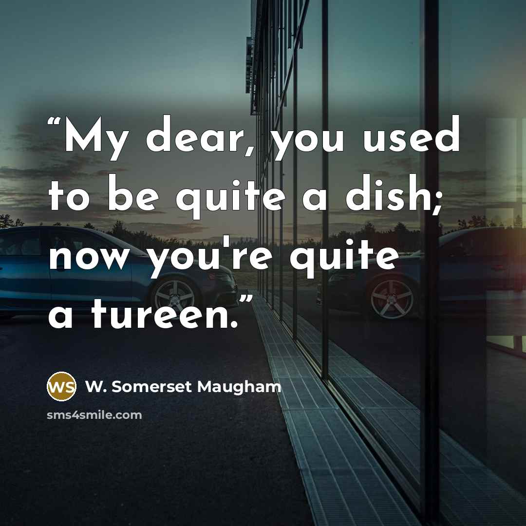 “My dear, you used to be quite a dish; now you're quite a tureen.” quote by W. Somerset Maugham