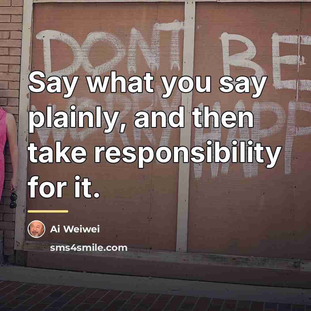 “Say what you say plainly, and then take responsibility for…” quote by Ai Weiwei