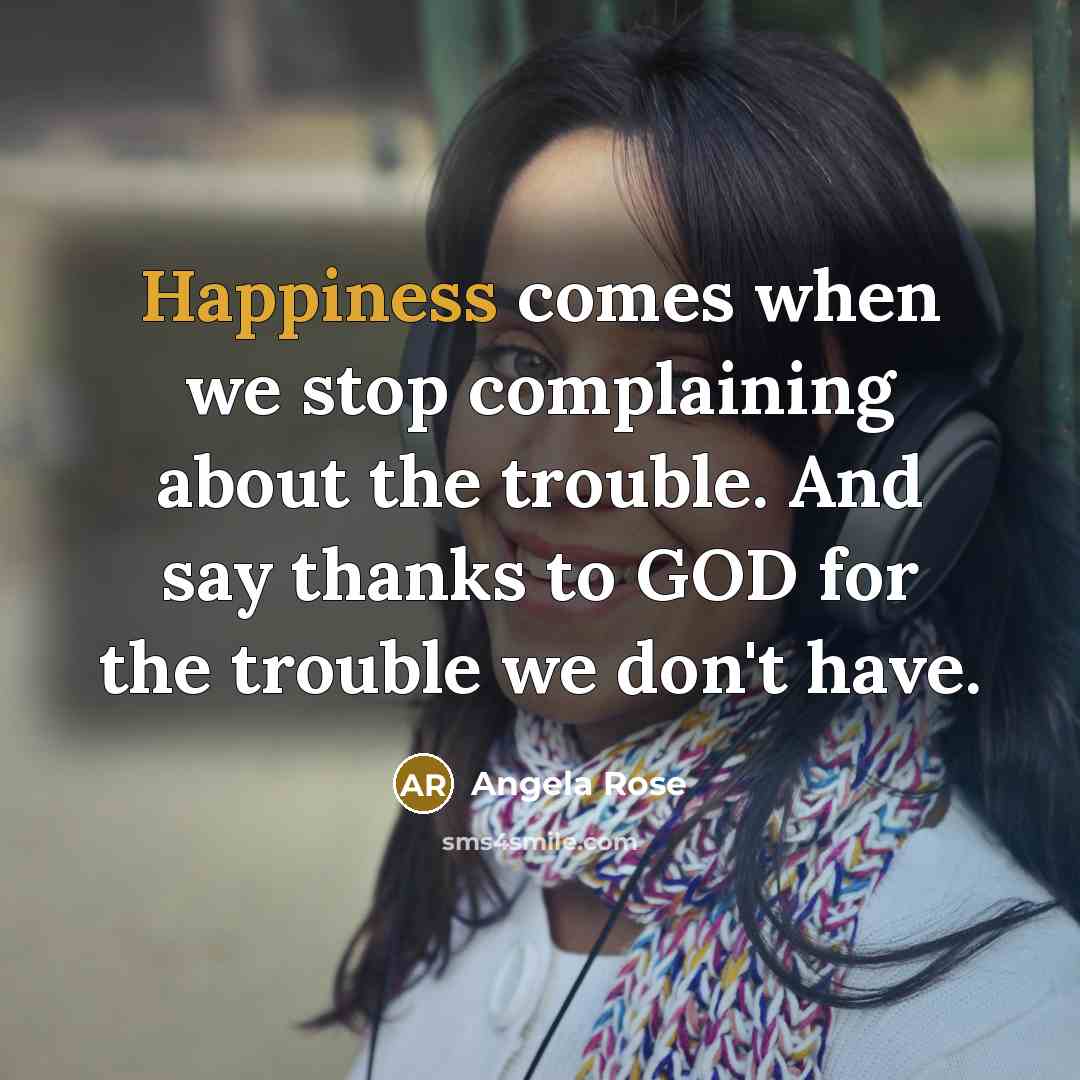 “Happiness comes when we stop complaining about the trouble. And…” quote by Angela Rose