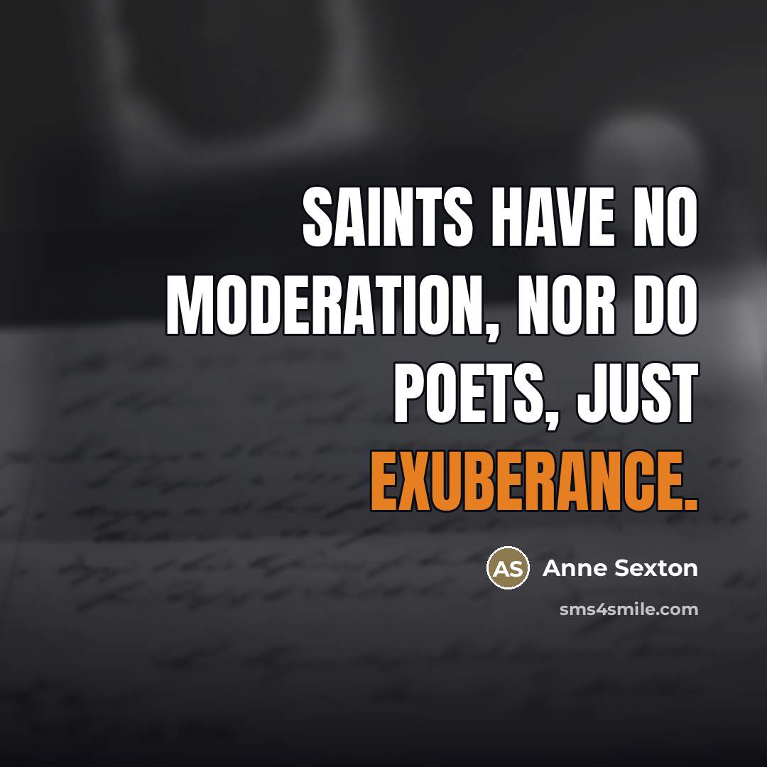 “Saints have no moderation, nor do poets, just exuberance.…” quote by Anne Sexton