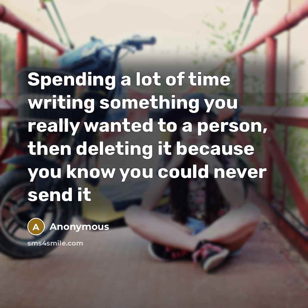 “Spending a lot of time writing something you really wanted to a person, then deleting it because you know you could never send it” quote by Anonymous