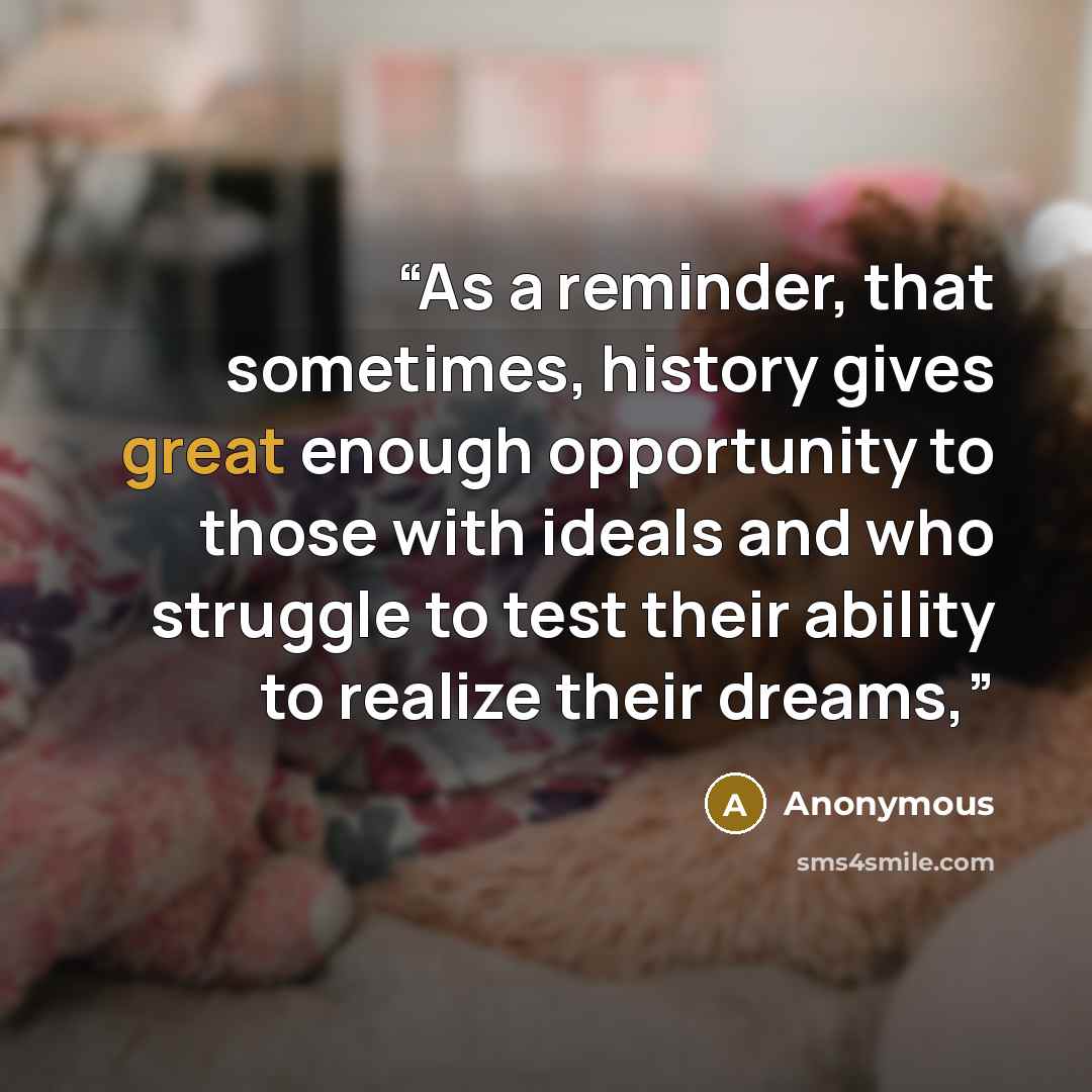 “As a reminder, that sometimes, history gives great enough opportunity to those with ideals and who struggle to test their ability to realize their dreams,” quote by Anonymous