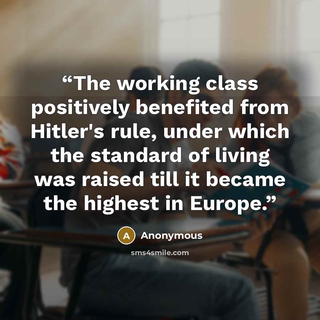“The working class positively benefited from Hitler's rule, under which the standard of living was raised till it became the highest in Europe.” quote by Anonymous