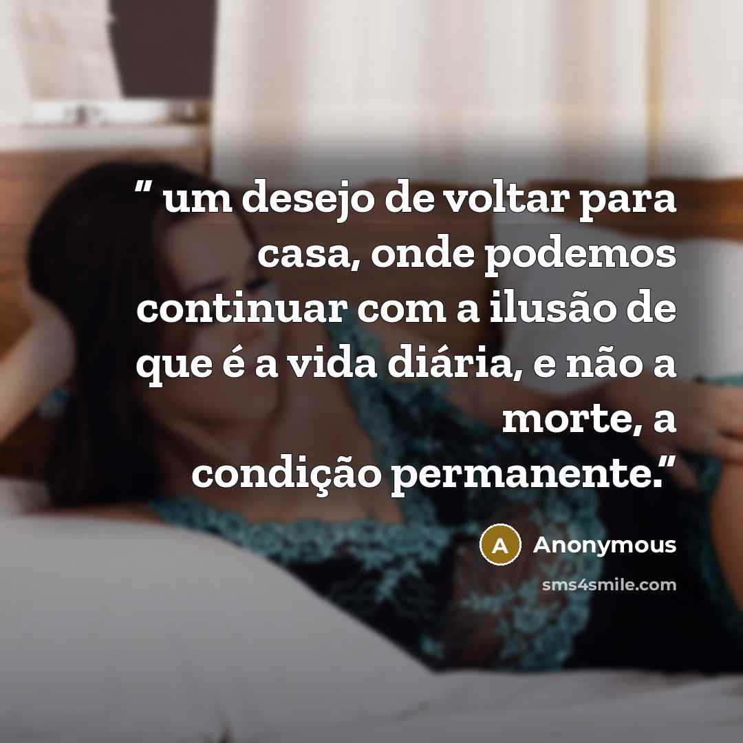 “um desejo de voltar para casa, onde podemos continuar com a ilusão de que é a vida diária, e não a morte, a condição permanente.” quote by Anonymous