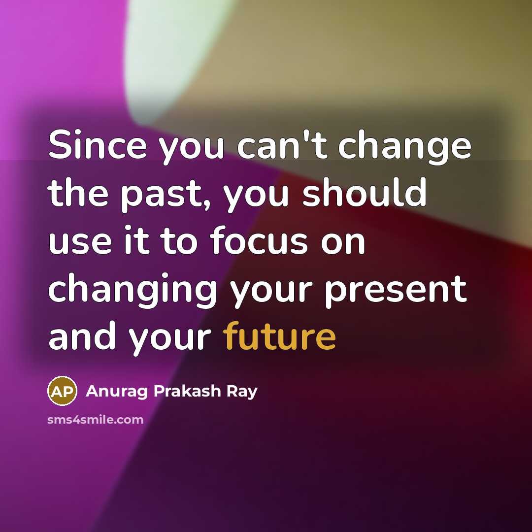 “Since you can't change the past, you should use it…” quote by Anurag Prakash Ray