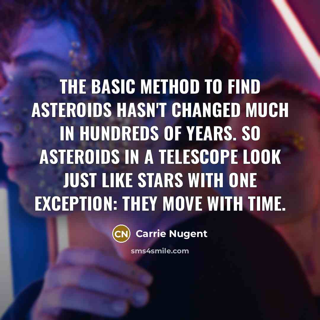 “The basic method to find asteroids hasn't changed much in hundreds of years. So asteroids in a telescope look just like stars with one exception: They move with time.” quote by Carrie Nugent