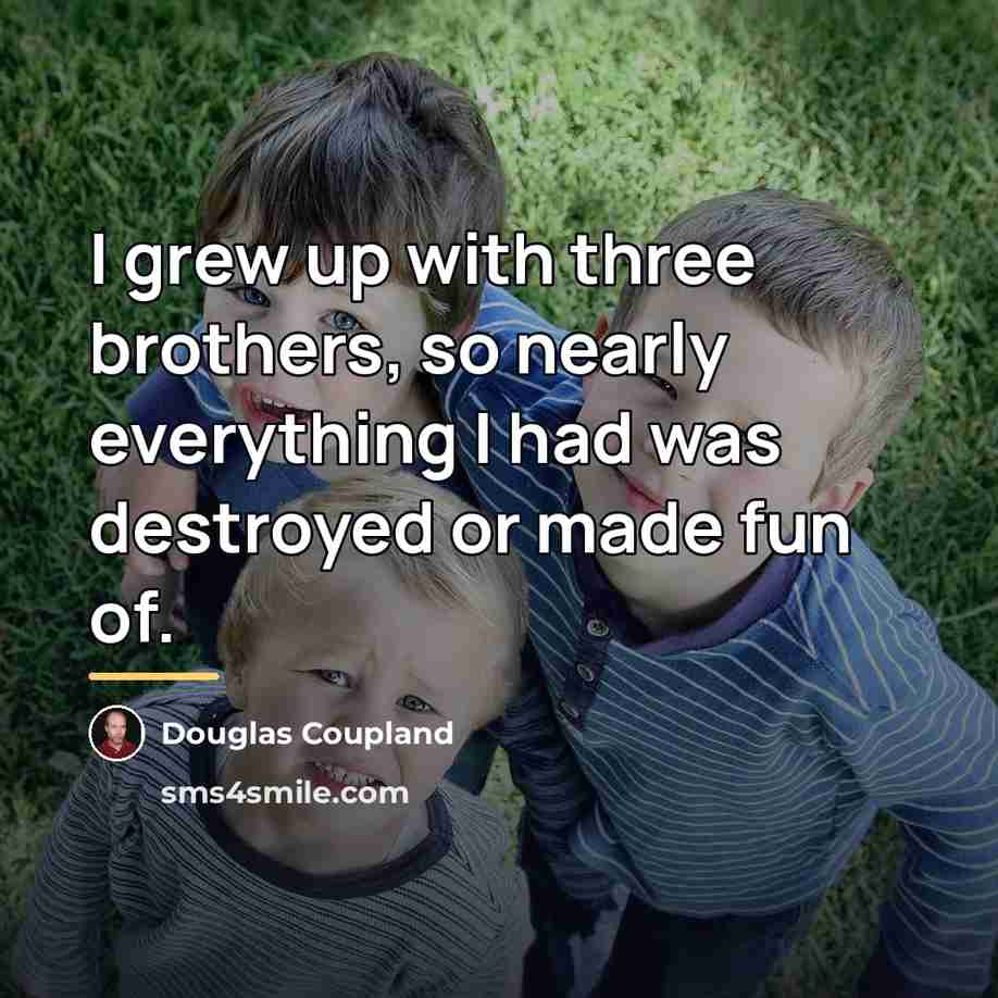 “I grew up with three brothers, so nearly everything I…” quote by Douglas Coupland