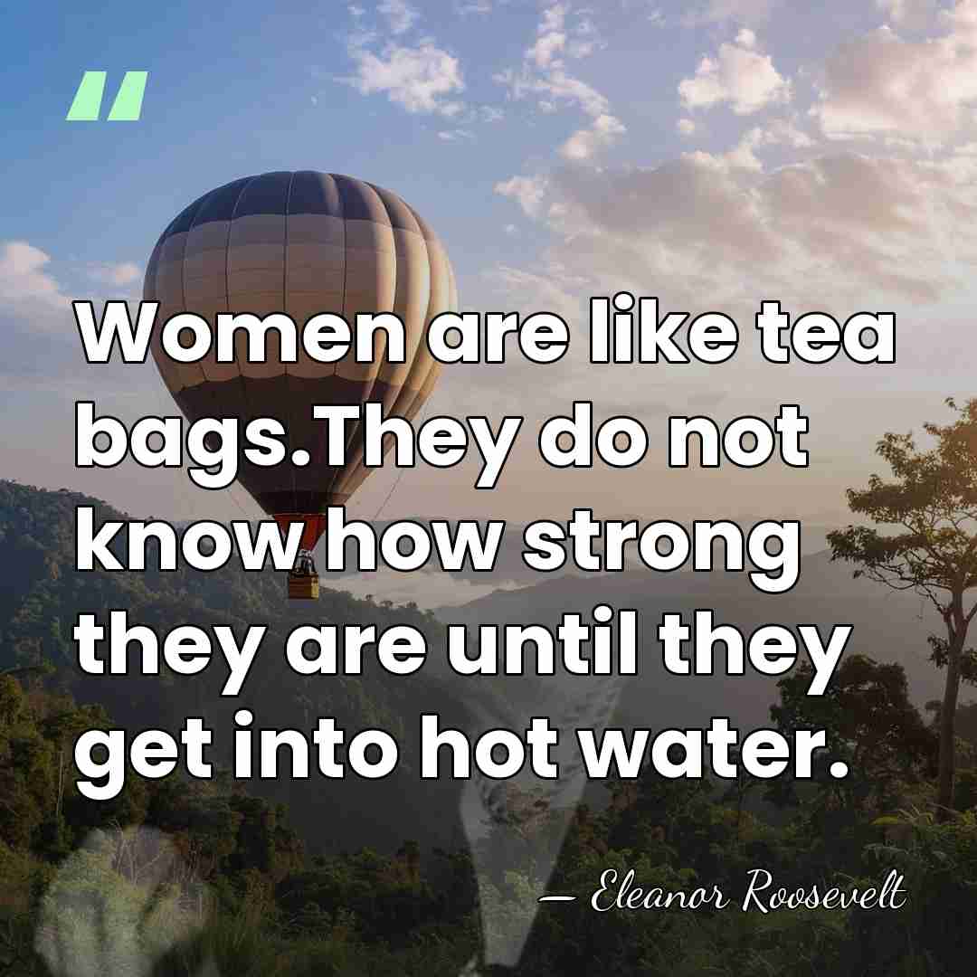 Women are like tea bags.They do not know how strong they are&hellip; - Eleanor Roosevelt