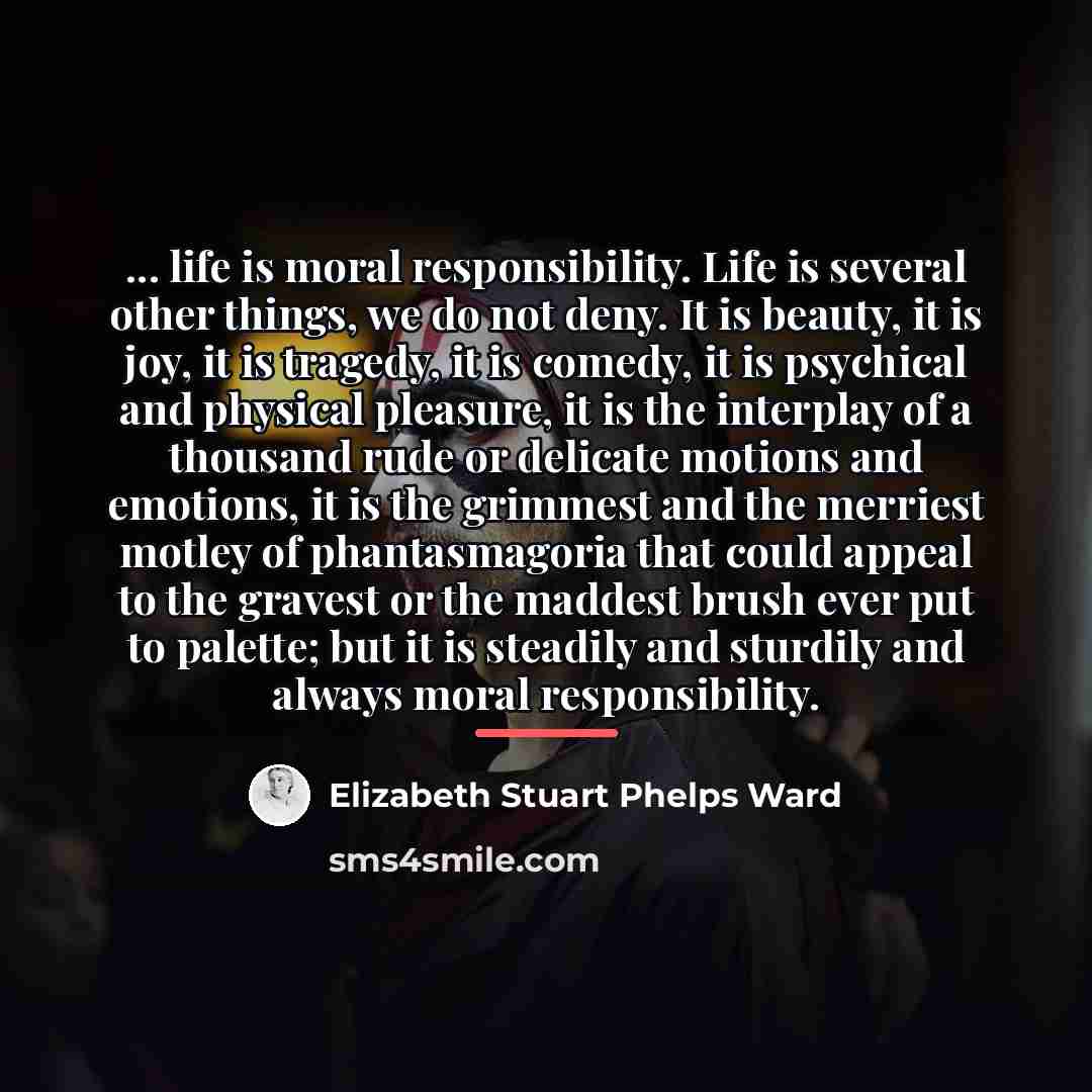 “... life is moral responsibility. Life is several other things,…” quote by Elizabeth Stuart Phelps Ward