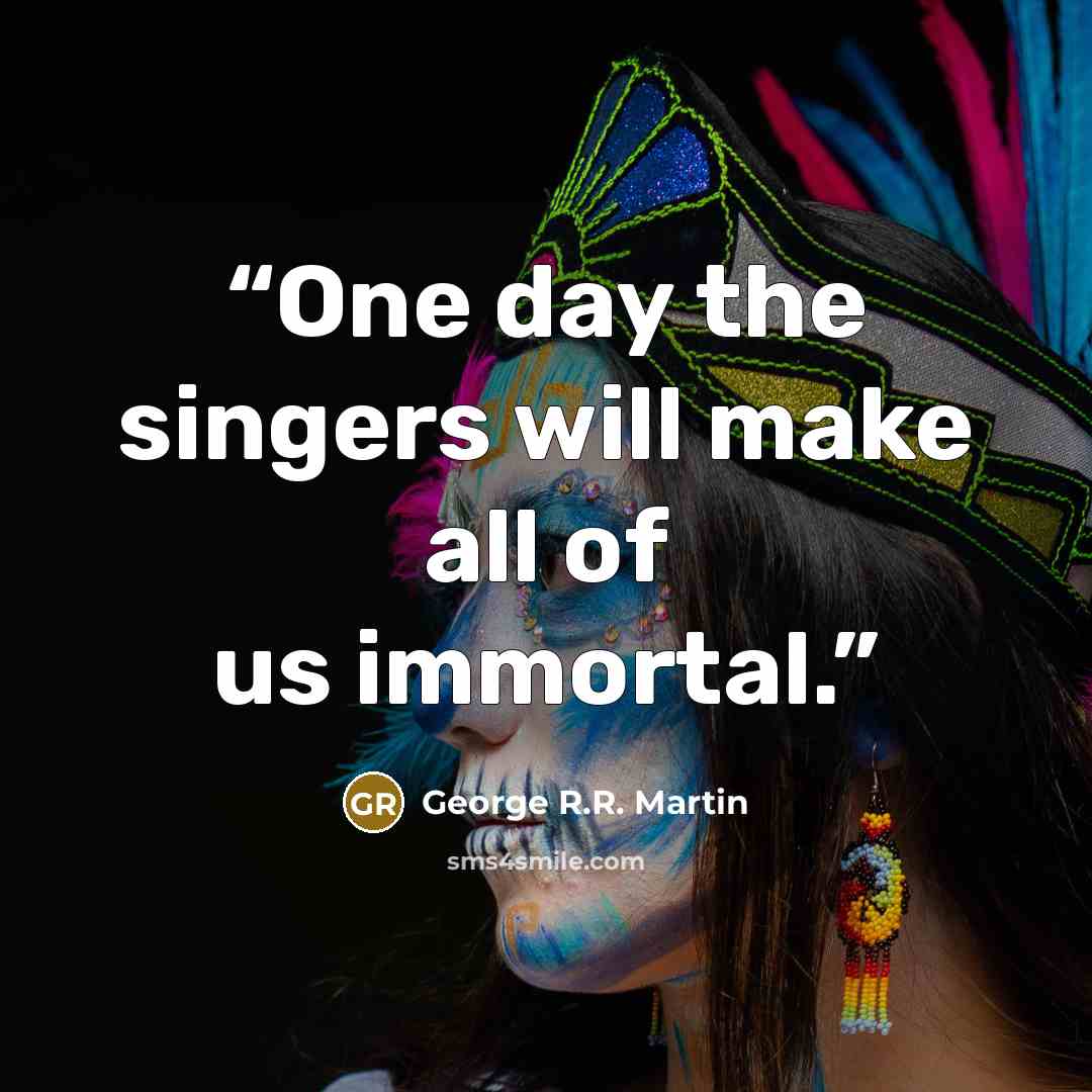 “One day the singers will make all of us immortal.” quote by George R.R. Martin