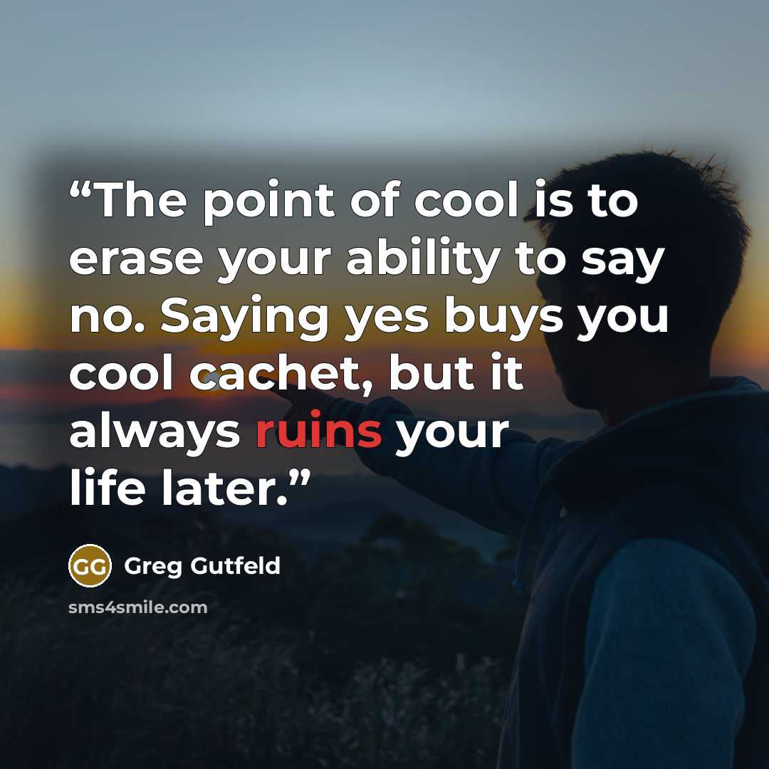 “The point of cool is to erase your ability to say no. Saying yes buys you cool cachet, but it always ruins your life later.” quote by Greg Gutfeld