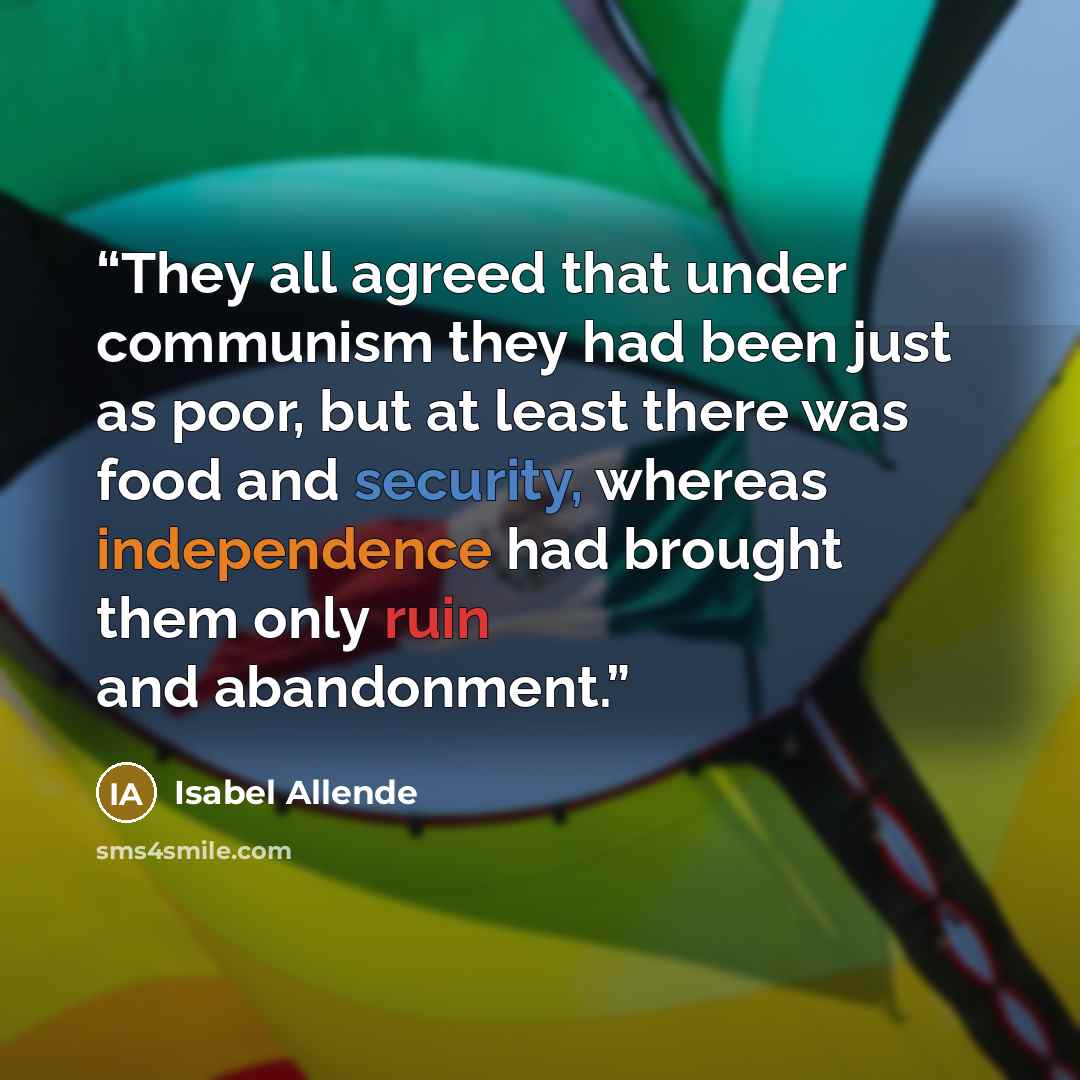 “They all agreed that under communism they had been just as poor, but at least there was food and security, whereas independence had brought them only ruin and abandonment.” quote by Isabel Allende