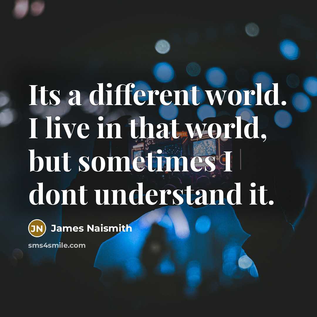 “Its a different world. I live in that world, but…” quote by James Naismith