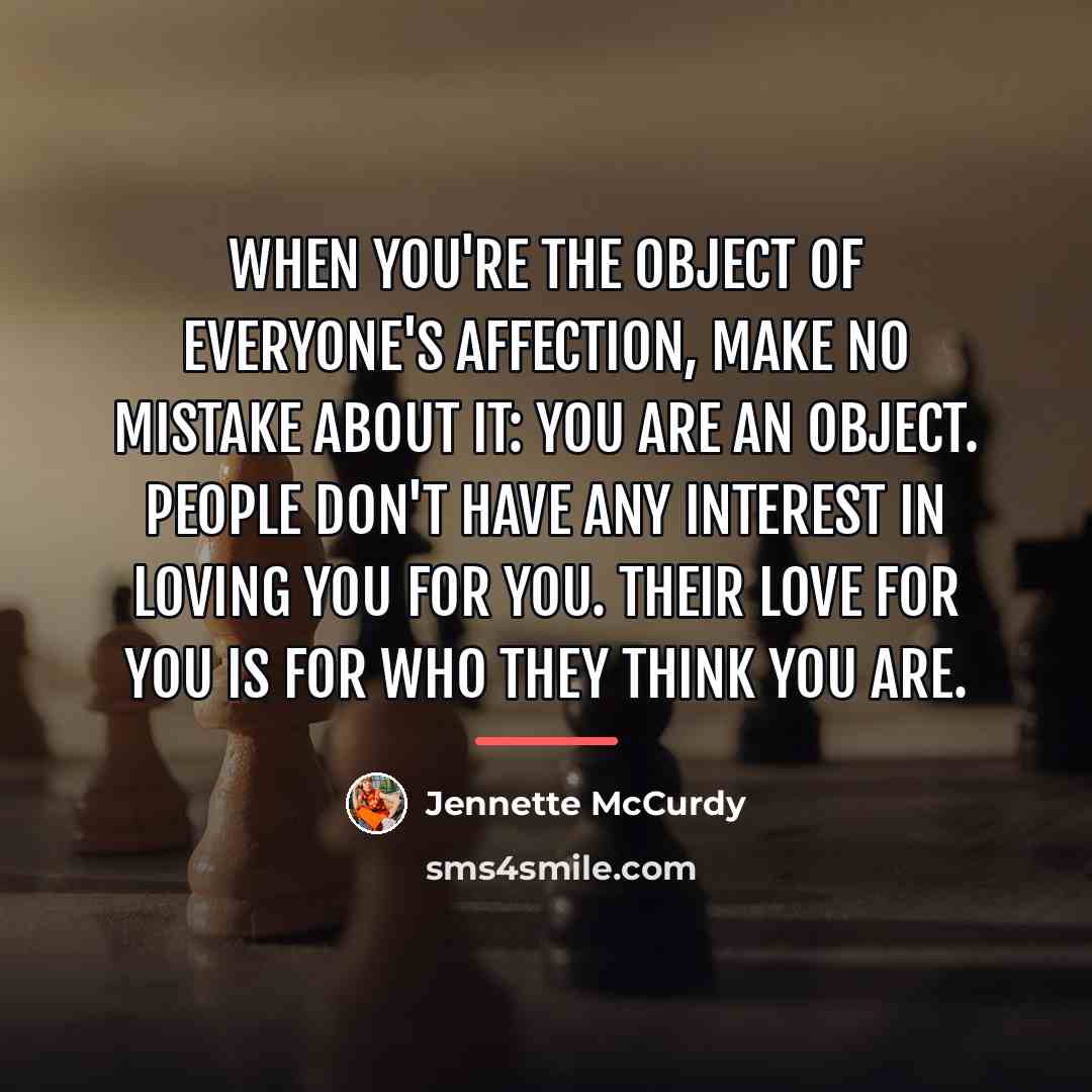 “When you're the object of everyone's affection, make no mistake…” quote by Jennette McCurdy