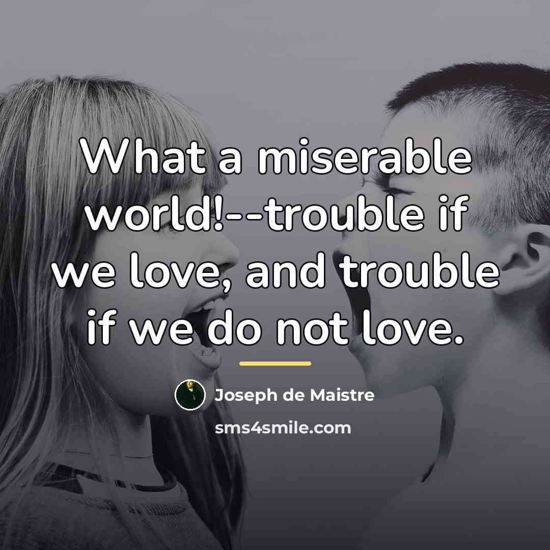 “What a miserable world!--trouble if we love, and trouble if…” quote by Joseph de Maistre