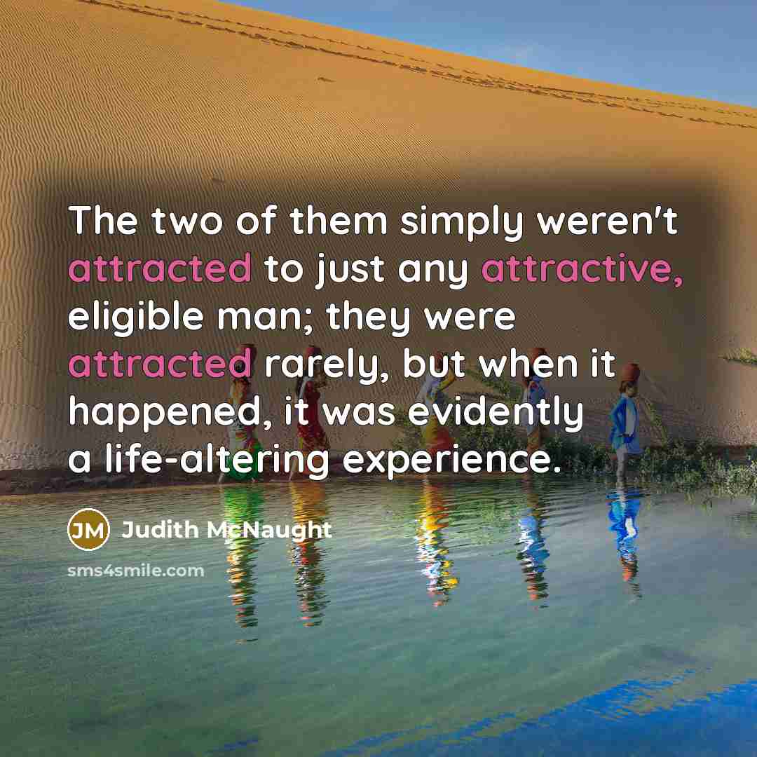 “The two of them simply weren't attracted to just any attractive, eligible man; they were attracted rarely, but when it happened, it was evidently a life-altering experience.” quote by Judith McNaught